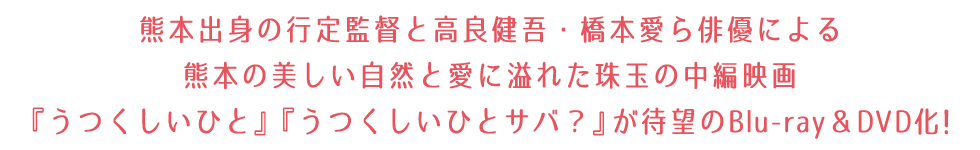 熊本出身の行定監督と高良健吾・橋本愛ら俳優による熊本の美しい自然と愛に溢れた珠玉の中編映画『うつくしいひと』『うつくしいひとサバ？』が待望のBlu-ray＆DVD化！